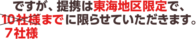 ですが、提携は東海地区限定で、10社様までに限らせていただきます。