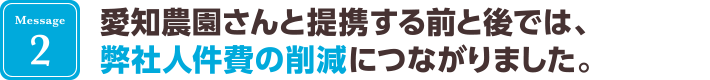 愛知農園さんと提携する前と後では、弊社人件費の削減につながりました。