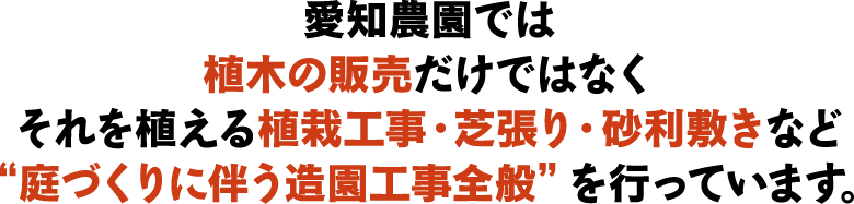 愛知農園では植木の販売だけではなくそれを植える植栽工事・芝張り・砂利敷きなど庭づくりに伴う造園工事全般を行っています。