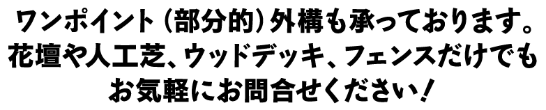 ワンポイント（部分的）外構も承っております。花壇や人工芝、ウッドデッキ、フェンスだけでもお気軽にお問合せください！